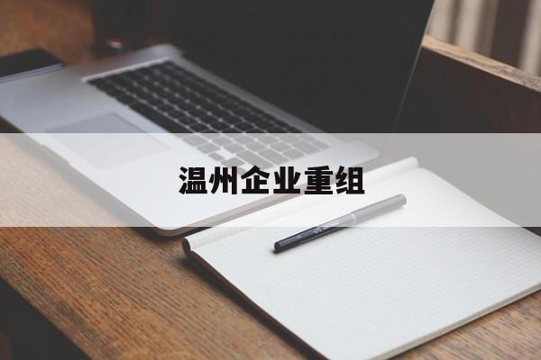 柳州市温州企业重组(温州市国有企业重组改革)