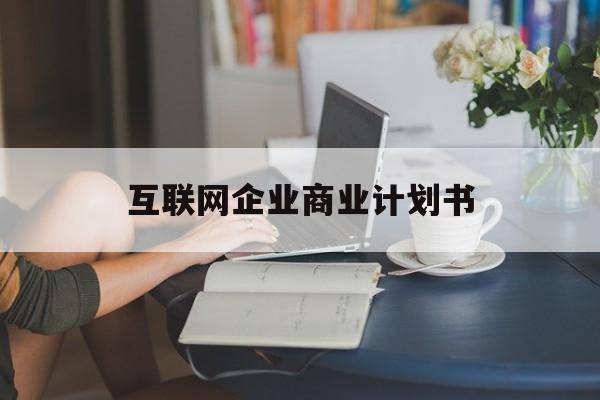 柳州市互联网企业商业计划书(互联网行业商业计划书侧重点)