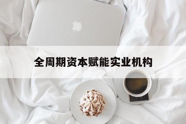 柳州市全周期资本赋能实业机构(全周期管理)