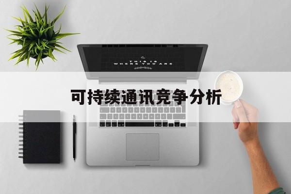 柳州市可持续通讯竞争分析(可持续竞争优势有哪些)