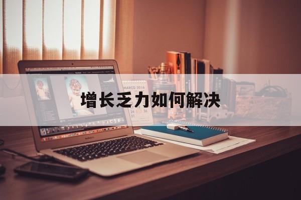 柳州市增长乏力如何解决(增长乏力是下降的意思吗)