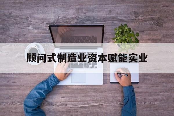 柳州市关于顾问式制造业资本赋能实业的信息